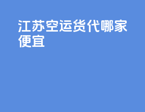 江苏空运货代哪家便宜