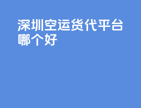 深圳空运货代平台哪个好