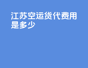 江苏空运货代费用是多少