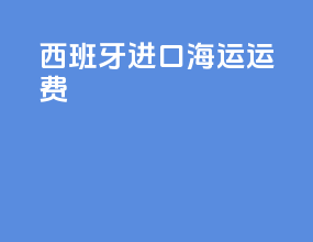 西班牙进口海运运费