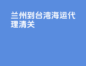 兰州到台湾海运代理清关