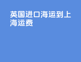 英国进口海运到上海运费