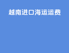 越南进口海运运费