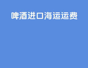 啤酒进口海运运费