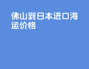 佛山到日本进口海运价格