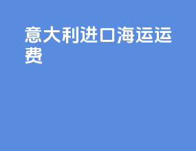 意大利进口海运运费