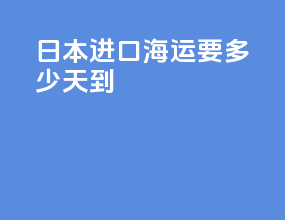 日本进口海运要多少天到