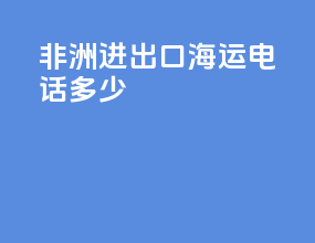 非洲进出口海运电话多少
