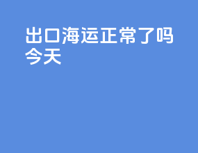 出口海运正常了吗今天