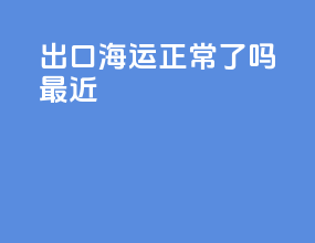 出口海运正常了吗最近