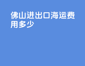 佛山进出口海运费用多少