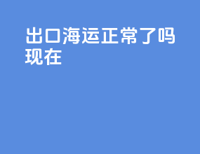 出口海运正常了吗现在