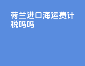 荷兰进口海运费计税吗吗