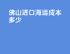 佛山进口海运成本多少