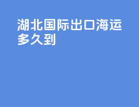 湖北国际出口海运多久到