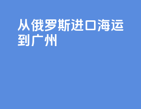 从俄罗斯进口海运到广州