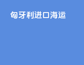 匈牙利进口海运