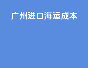 广州进口海运成本