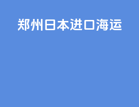 郑州日本进口海运