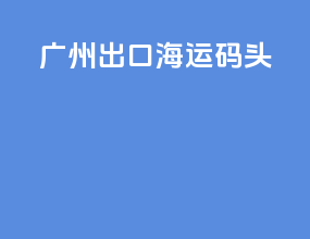 广州出口海运码头