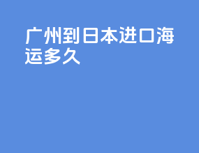 广州到日本进口海运多久