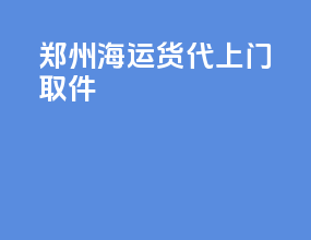 郑州海运货代上门取件