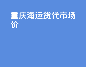 重庆海运货代市场价