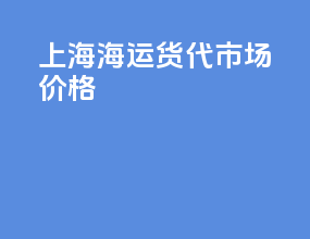 上海海运货代市场价格