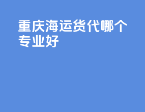 重庆海运货代哪个专业好
