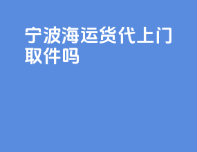 宁波海运货代上门取件吗