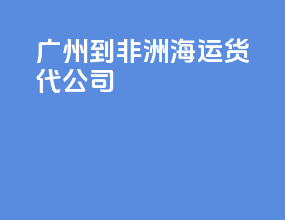 广州到非洲海运货代公司