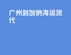 广州到加纳海运货代