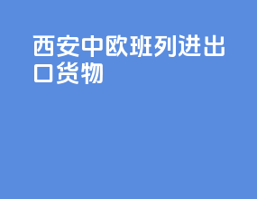 西安中欧班列进出口货物