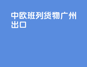 中欧班列货物广州出口
