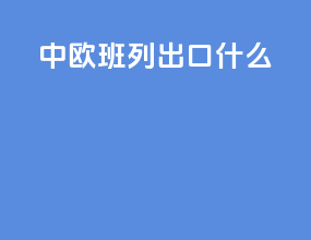 中欧班列出口什么