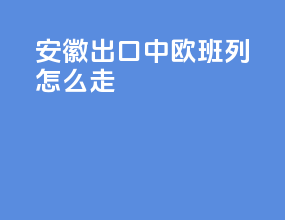 安徽出口中欧班列怎么走