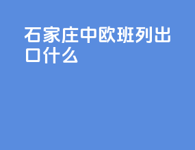 石家庄中欧班列出口什么