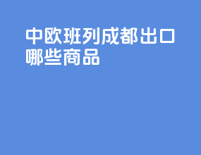 中欧班列成都出口哪些商品