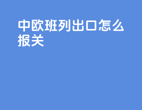 中欧班列出口怎么报关