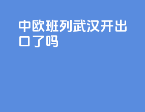 中欧班列武汉开出口了吗