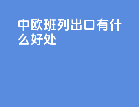 中欧班列出口有什么好处