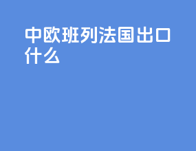 中欧班列法国出口什么