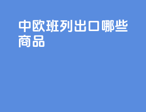 中欧班列出口哪些商品