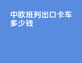 中欧班列出口卡车多少钱