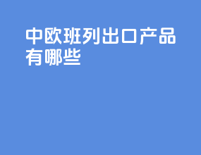 中欧班列出口产品有哪些