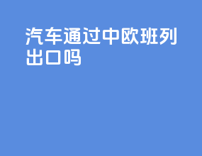 汽车通过中欧班列出口吗