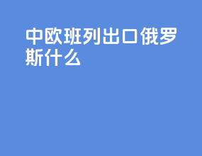 中欧班列出口俄罗斯什么