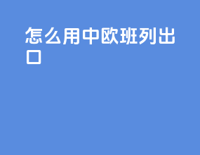 怎么用中欧班列出口
