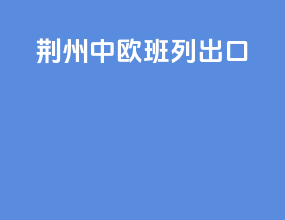 荆州中欧班列出口