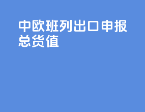 中欧班列出口申报总货值